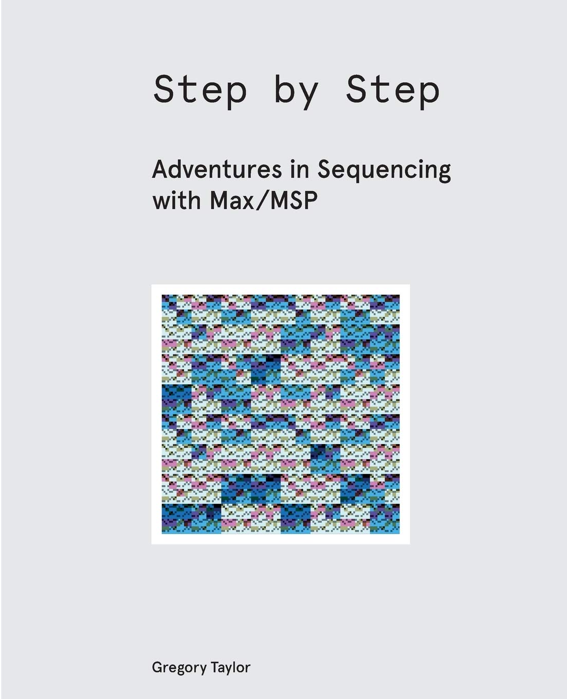 Step by Step: Adventures in Sequencing with Max/MSP by Gregory Taylor